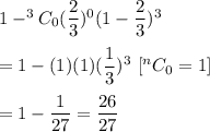 1-^3C_0(\dfrac{2}{3})^0(1-\dfrac{2}{3})^3\\\\=1-(1)(1)(\dfrac{1}{3})^3\ [\becuase ^nC_0=1]\\\\=1-\dfrac{1}{27}=\dfrac{26}{27}