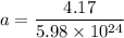 a = \dfrac{4.17}{5.98 \times 10^{24}}