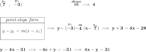 \bf (\stackrel{x_1}{7}~,~\stackrel{y_1}{-3})~\hspace{10em} \stackrel{slope}{m}\implies 4 \\\\\\ \begin{array}{|c|ll} \cline{1-1} \textit{point-slope form}\\ \cline{1-1} \\ y-y_1=m(x-x_1) \\\\ \cline{1-1} \end{array}\implies y-\stackrel{y_1}{(-3)}=\stackrel{m}{4}(x-\stackrel{x_1}{7})\implies y+3=4x-28 \\\\\\ y=4x-31\implies -4x+y=-31\implies 4x-y=31