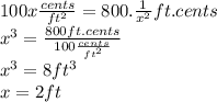 100x\frac{cents}{ft^{2} }=800.\frac{1}{x^{2}}ft.cents\\x^{3}=\frac{800ft.cents}{100\frac{cents}{ft^{2} }} \\x^{3}=8ft^{3} \\x=2ft