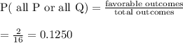\text{P( all P or all Q)}=\frac{\text{favorable outcomes}}{\text{total outcomes}}\\\\=\frac{2}{16}=0.1250