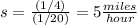 s=\frac{(1/4)}{(1/20)}=5\frac{miles}{hour}