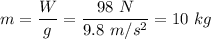 m=\dfrac{W}{g}=\dfrac{98\ N}{9.8\ m/s^2}=10\ kg