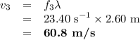 \begin{array}{rcl}v_{3}& = & f_{3}\lambda\\& = & \text{23.40 s}^{-1} \times \text{2.60 m}\\& = & \textbf{60.8 m/s}\\\end{array}