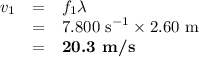 \begin{array}{rcl}v_{1}& = & f_{1}\lambda\\& = & \text{7.800 s}^{-1} \times \text{2.60 m}\\& = & \textbf{20.3 m/s}\\\end{array}
