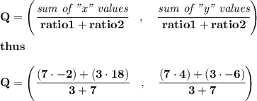 \bf {{ Q=\left(\cfrac{\textit{sum of "x" values}}{ratio1+ratio2}\quad ,\quad \cfrac{\textit{sum of "y" values}}{ratio1+ratio2}\right)}}\\ \quad \\&#10;\qquad thus\qquad \\ \quad \\&#10;Q=\left(\cfrac{(7\cdot -2)+(3\cdot 18)}{3+7}\quad ,\quad \cfrac{(7\cdot 4)+(3\cdot -6)}{3+7}\right)