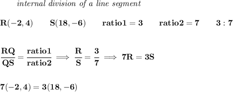 \bf \qquad \textit{internal division of a line segment}\\\\&#10;R(-2,4)\qquad S(18,-6)\qquad&#10;ratio1=3\qquad ratio2=7\qquad 3:7\\ \quad \\ \quad \\&#10;\cfrac{RQ}{QS}=\cfrac{ratio1}{ratio2}\implies \cfrac{R}{S}=\cfrac{3}{7}&#10;\implies 7R=3S&#10;\\\\\\&#10;7(-2,4)=3(18,-6)
