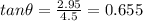 tan\theta =\frac{2.95}{4.5}=0.655