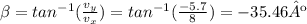 \beta=tan^{-1}(\frac{v_{y} }{v_{x}})=tan^{-1}(\frac{-5.7}{8})=-35.46º