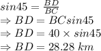 sin45=\frac{BD}{BC}\\\Rightarrow BD=BCsin45\\\Rightarrow BD=40\times sin45\\\Rightarrow BD=28.28\ km
