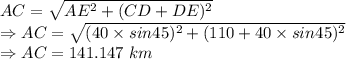 AC=\sqrt{AE^2+(CD+DE)^2}\\\Rightarrow AC=\sqrt{(40\times sin45)^2+(110+40\times sin45)^2}\\\Rightarrow AC=141.147\ km
