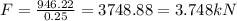 F=\frac{946.22}{0.25}=3748.88 =3.748 kN