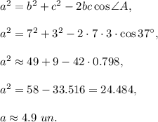 a^2=b^2+c^2-2bc\cos\angle A,\\ \\a^2=7^2+3^2-2\cdot 7\cdot 3\cdot \cos37^{\circ},\\ \\a^2\approx 49+9-42\cdot 0.798,\\ \\a^2=58-33.516=24.484,\\ \\a\approx 4.9\ un.
