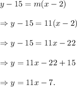 y-15=m(x-2)\\\\\Rightarrow y-15=11(x-2)\\\\\Rightarrow y-15=11x-22\\\\\Rightarrow y=11x-22+15\\\\\Rightarrow y=11x-7.