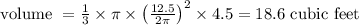 \text { volume }=\frac{1}{3} \times \pi \times\left(\frac{12.5}{2 \pi}\right)^{2} \times 4.5=18.6 \text { cubic feet }