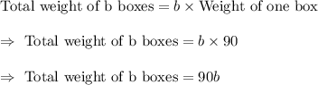\text{Total weight of b boxes}=b\times\text{Weight of one box}\\\\\Rightarrow\ \text{Total weight of b boxes}=b\times90\\\\\Rightarrow\ \text{Total weight of b boxes}=90b