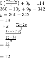 5\left ( \frac{72-2y}{3} \right )+3y=114\\360-10y+9y=342\\y=360-342\\=18\\\Rightarrow x=\frac{72-2y}{3}\\=\frac{72-2(18)}{3}\\=\frac{72-36}{3}\\=\frac{36}{3}\\\\=12