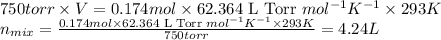750torr\times V=0.174mol\times 62.364\text{ L Torr }mol^{-1}K^{-1}\times 293K\\n_{mix}=\frac{0.174mol\times 62.364\text{ L Torr }mol^{-1}K^{-1}\times 293K}{750torr}=4.24L