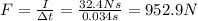 F=\frac{I}{\Delta t}=\frac{32.4 Ns}{0.034 s}=952.9 N