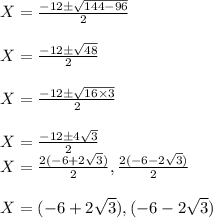 \begin{array}{l}{X=\frac{-12 \pm \sqrt{144-96}}{2}} \\\\ {X=\frac{-12 \pm \sqrt{48}}{2}} \\\\ {X=\frac{-12 \pm \sqrt{16 \times 3}}{2}} \\\\ {X=\frac{-12 \pm 4 \sqrt{3}}{2}} \\ {X=\frac{2(-6+2 \sqrt{3})}{2}, \frac{2(-6-2 \sqrt{3})}{2}} \\\\ {X=(-6+2 \sqrt{3}),(-6-2 \sqrt{3})}\end{array}