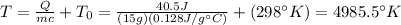 T=\frac{Q}{mc}+T_0=\frac{40.5J}{(15g)(0.128J/g^{\circ}C)}+(298^{\circ}K)=4985.5^{\circ}K