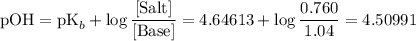 \displaystyle \text{pOH} = \text{pK}_b + \log{\frac{[\text{Salt}]}{[\text{Base}]}} = 4.64613 + \log{\frac{0.760}{1.04}} = 4.50991