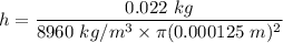 h=\dfrac{0.022\ kg}{8960\ kg/m^3\times \pi (0.000125\ m)^2}