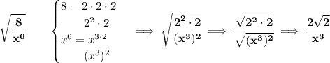 \bf \sqrt{\cfrac{8}{x^6}}\qquad &#10;\begin{cases}&#10;8=2\cdot 2\cdot 2\\&#10;\qquad 2^2\cdot 2\\&#10;x^6=x^{3\cdot 2}\\&#10;\qquad (x^3)^2&#10;\end{cases}\implies \sqrt{\cfrac{2^2\cdot 2}{(x^3)^2}}\implies \cfrac{\sqrt{2^2\cdot 2}}{\sqrt{(x^3)^2}}\implies \cfrac{2\sqrt{2}}{x^3}