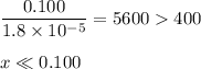 \dfrac{0.100 }{1.8 \times 10^{-5}} = 5600  400\\\\ x \ll 0.100