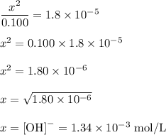 \dfrac{x^{2}}{0.100} = 1.8 \times 10^{-5}\\\\x^{2} = 0.100 \times 1.8 \times 10^{-5}\\\\x^{2} = 1.80 \times 10^{-6}\\\\x = \sqrt{1.80 \times 10^{-6}}\\\\x = \text{[OH]}^{-} = 1.34 \times 10^{-3} \text{ mol/L}