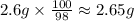 2.6g\times \frac{100}{98} \approx 2.65g
