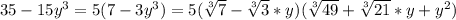 35-15y^3=5(7-3y^3)=5( \sqrt[3]{7} - \sqrt[3]{3}*y)( \sqrt[3]{49}+ \sqrt[3]{21}*y+y^2)