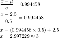 \displaystyle\frac{x-\mu}{\sigma} = 0.994458\\\\\frac{x - 2.5}{0.5} = 0.994458\\\\x = (0.994458\times 0.5) + 2.5\\x = 2.997229 \approx 3