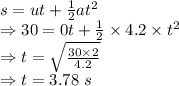 s=ut+\frac{1}{2}at^2\\\Rightarrow 30=0t+\frac{1}{2}\times 4.2\times t^2\\\Rightarrow t=\sqrt{\frac{30\times 2}{4.2}}\\\Rightarrow t=3.78\ s