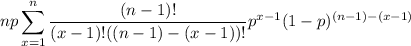 \displaystyle np\sum_{x=1}^n\frac{(n-1)!}{(x-1)!((n-1)-(x-1))!}p^{x-1}(1-p)^{(n-1)-(x-1)}