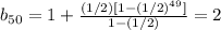 b_{50} = 1 +  \frac{(1/2)[1-(1/2)^{49}]}{1-(1/2)} =2