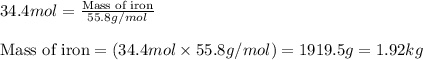 34.4mol=\frac{\text{Mass of iron}}{55.8g/mol}\\\\\text{Mass of iron}=(34.4mol\times 55.8g/mol)=1919.5g=1.92kg