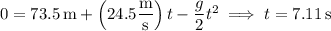 0=73.5\,\mathrm m+\left(24.5\dfrac{\rm m}{\rm s}\right)t-\dfrac g2t^2\implies t=7.11\,\rm s