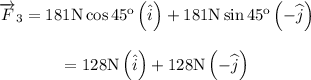 \begin{array}{c}\\{\overrightarrow F _3} = 181{\rm{ N }}\cos {\rm{4}}{{\rm{5}}^{\rm{o}}}\left( {\hat i} \right) + 181{\rm{ N }}\sin {\rm{4}}{{\rm{5}}^{\rm{o}}}\left( { - \widehat j} \right)\\\\ = 128{\rm{ N}}\left( {\hat i} \right) + 128{\rm{ N}}\left( { - \widehat j} \right)\\\end{array}