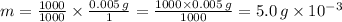 m= \frac{1000}{1000} \times \frac{0.005 \, g }{1} = \frac{1000 \times 0.005 \, g}{1000} = 5.0 \, g \times 10^{-3}