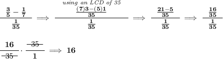 \bf \cfrac{~~\frac{3}{5}-\frac{1}{7}~~}{\frac{1}{35}}\implies \cfrac{~~\stackrel{\textit{using an LCD of 35}}{\frac{(7)3-(5)1}{35}}~~}{\frac{1}{35}}\implies \cfrac{~~\frac{21-5}{35}~~}{\frac{1}{35}}\implies \cfrac{~~\frac{16}{35}~~}{\frac{1}{35}} \\\\\\ \cfrac{16}{~~\begin{matrix} 35 \\[-0.7em]\cline{1-1}\\[-5pt]\end{matrix}~~}\cdot \cfrac{~~\begin{matrix} 35 \\[-0.7em]\cline{1-1}\\[-5pt]\end{matrix}~~}{1}\implies 16