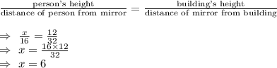 \frac{\text{person's height}}{\text{distance of person from mirror}}=\frac{\text{building's height}}{\text{distance of mirror from building}}\\\\\Rightarrow\ \frac{x}{16}=\frac{12}{32}\\\Rightarrow\ x=\frac{16\times12}{32}\\\Rightarrow\ x=6