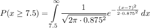 P(x\geq 7.5) = {\displaystyle { \int\limits^{\infty}_{7.5} {\frac {1}{\sqrt {2\pi\cdot 0.875 ^{2}}}}e^{-{\frac {(x-7 )^{2}}{2\cdot0.875^{2}}}}} \, dx }