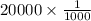 20000 \times \frac{1}{1000}