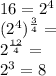 16 = 2 ^ 4\\(2 ^ 4) ^ {\frac {3} {4}} =\\2 ^ {\frac {12} {4}} =\\2 ^ 3 = 8\\