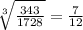 \sqrt[3]{\frac{343}{1728} }=\frac{7}{12}