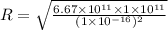 R = \sqrt{\frac{6.67\times 10^{11}\times 1\times 10^{11}}{(1\times 10^{- 16})^{2}}}