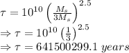 \tau =10^{10}\left(\frac{M_s}{3M_s}\right)^{2.5}\\\Rightarrow \tau=10^{10}\left(\frac{1}{3}\right)^{2.5}\\\Rightarrow \tau=641500299.1\ years