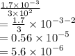 \frac{1.7 \times  {10}^{ - 3} }{3 \times  {10}^{2} }   \\ =  \frac{1.7}{3}  \times  {10}^{ - 3 -  2}   \\ = 0.56 \times  {10}^{ - 5}  \\  = 5.6 \times  {10}^{ - 6}