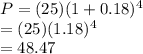 P=(25)(1+0.18)^{4}\\=(25)(1.18)^{4}\\=48.47